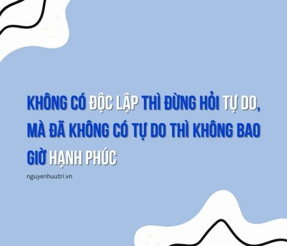 Không sống Độc Lập thì đừng hỏi Tự Do, mà đã không có Tự Do thì không bao giờ Hạnh Phúc