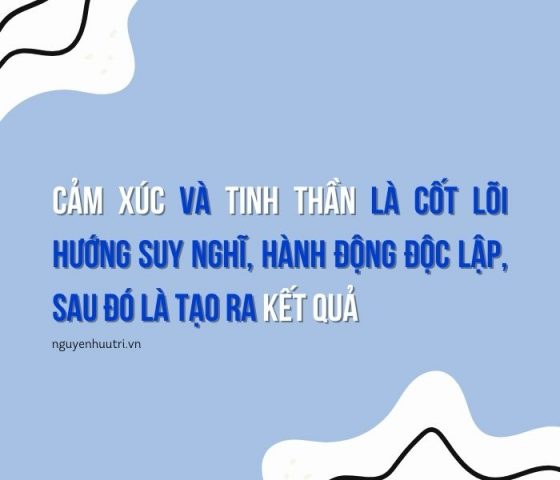 Cảm xúc và tinh thần là cốt lõi để tạo ra suy nghĩ, hành động, sau đó là tạo ra kết quả